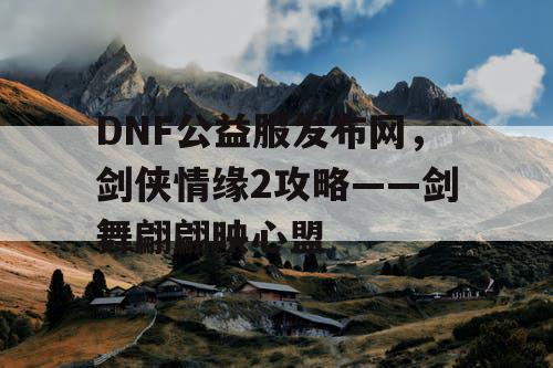 DNF公益服发布网，剑侠情缘2攻略——剑舞翩翩映心盟