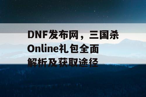 DNF发布网，三国杀Online礼包全面解析及获取途径