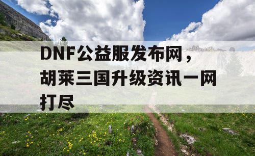 DNF公益服发布网，胡莱三国升级资讯一网打尽