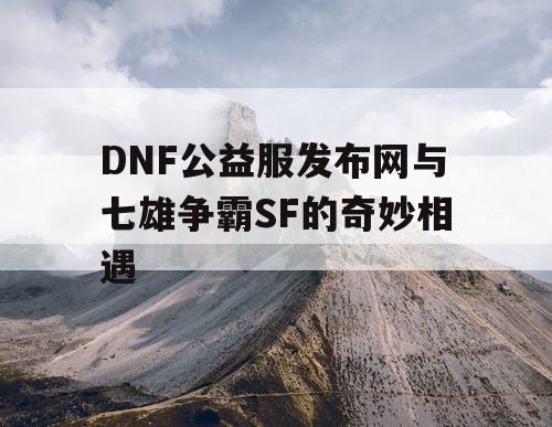 DNF公益服发布网与七雄争霸SF的奇妙相遇