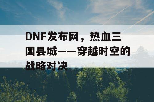 DNF发布网，热血三国县城——穿越时空的战略对决