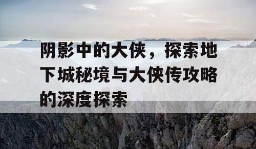 阴影中的大侠，探索地下城秘境与大侠传攻略的深度探索