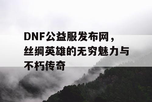 DNF公益服发布网，丝绸英雄的无穷魅力与不朽传奇