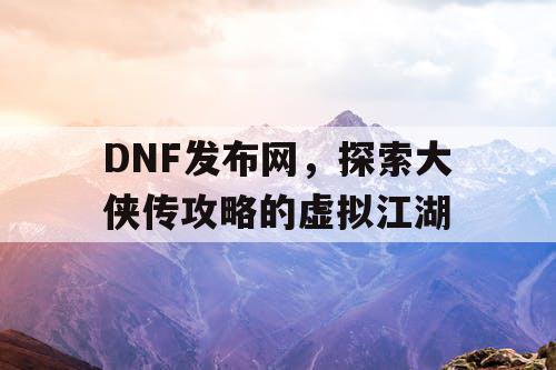 DNF发布网，探索大侠传攻略的虚拟江湖