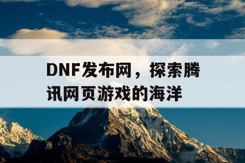 DNF发布网，探索腾讯网页游戏的海洋