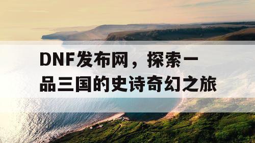 DNF发布网，探索一品三国的史诗奇幻之旅