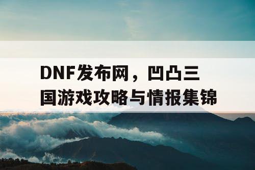 DNF发布网，凹凸三国游戏攻略与情报集锦