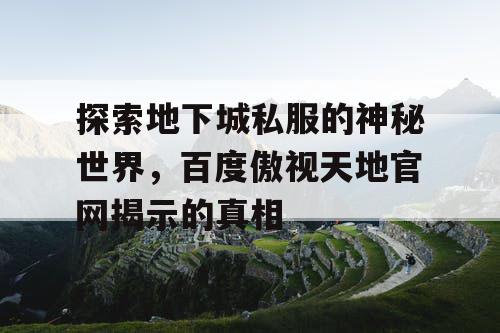 探索地下城私服的神秘世界，百度傲视天地官网揭示的真相