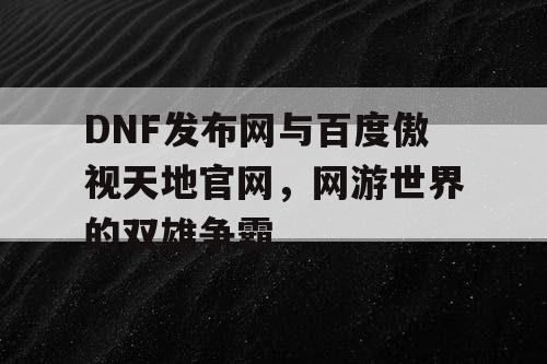 DNF发布网与百度傲视天地官网，网游世界的双雄争霸